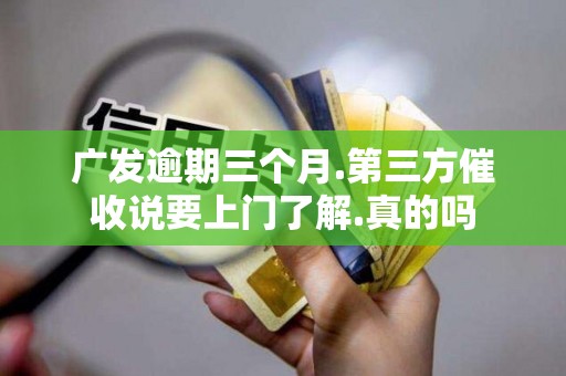 广发逾期三个月.第三方催收说要上门了解.真的吗