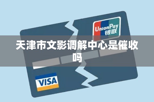 天津市文影调解中心是催收吗 天津市文影调解中心是催收吗