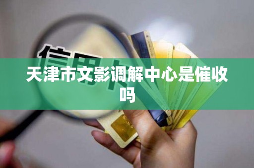 天津市文影调解中心是催收吗 天津市文影调解中心是催收吗