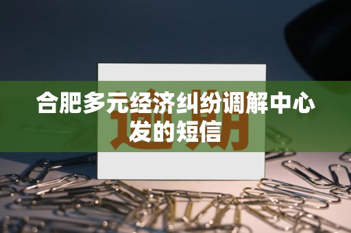 合肥多元经济纠纷调解中心发的短信 合肥多元经济纠纷调解中心发的短信