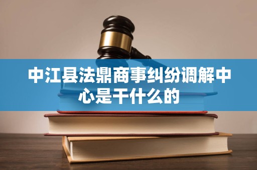中江县法鼎商事纠纷调解中心是干什么的
