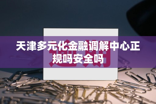 天津多元化金融调解中心正规吗安全吗 天津多元化金融调解中心正规吗安全吗
