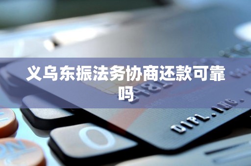 义乌东振法务协商还款可靠吗 义乌东振法务协商还款可靠吗