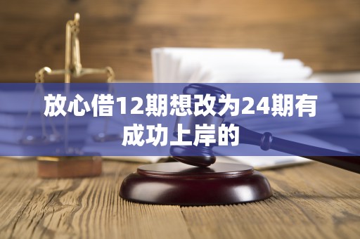 放心借12期想改为24期有成功上岸的 放心借12期想改为24期有成功上岸的