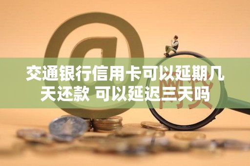 交通银行信用卡可以延期几天还款 可以延迟三天吗 交通银行信用卡可以延期几天还款 可以延迟三天吗