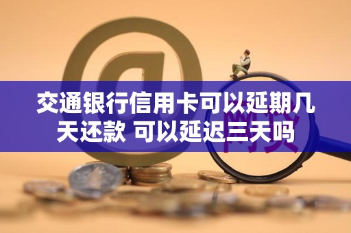 交通银行信用卡可以延期几天还款 可以延迟三天吗 交通银行信用卡可以延期几天还款 可以延迟三天吗