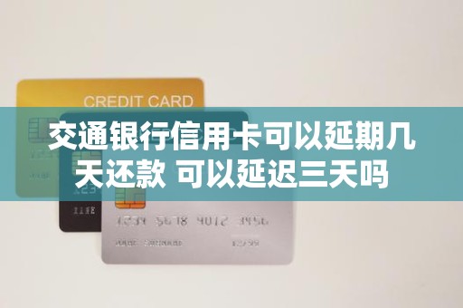 交通银行信用卡可以延期几天还款 可以延迟三天吗 交通银行信用卡可以延期几天还款 可以延迟三天吗