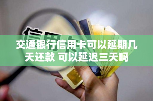 交通银行信用卡可以延期几天还款 可以延迟三天吗 交通银行信用卡可以延期几天还款 可以延迟三天吗