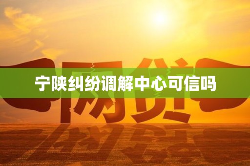 宁陕纠纷调解中心可信吗