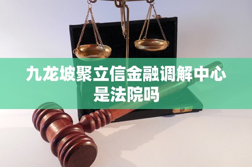 九龙坡聚立信金融调解中心是法院吗 九龙坡聚立信金融调解中心是法院吗