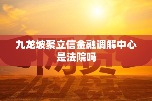 九龙坡聚立信金融调解中心是法院吗 九龙坡聚立信金融调解中心是法院吗
