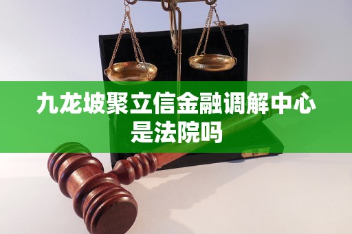 九龙坡聚立信金融调解中心是法院吗 九龙坡聚立信金融调解中心是法院吗