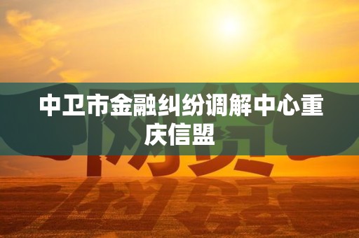 中卫市金融纠纷调解中心重庆信盟