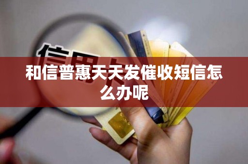 和信普惠天天发催收短信怎么办呢 和信普惠天天发催收短信怎么办呢