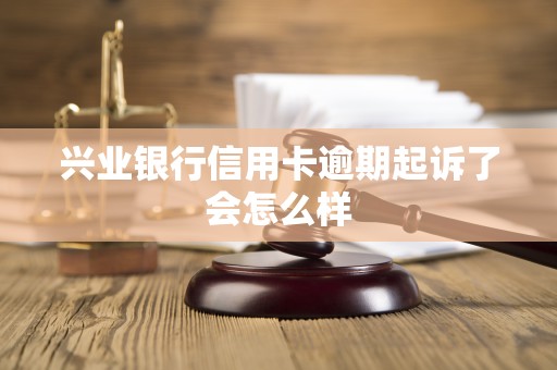 兴业银行信用卡逾期起诉了会怎么样
