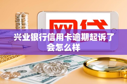 兴业银行信用卡逾期起诉了会怎么样