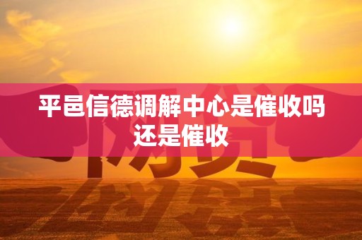 平邑信德调解中心是催收吗还是催收