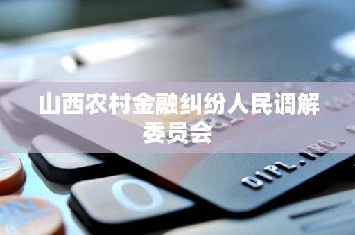山西农村金融纠纷人民调解委员会 山西农村金融纠纷人民调解委员会