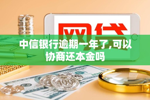 中信银行逾期一年了,可以协商还本金吗