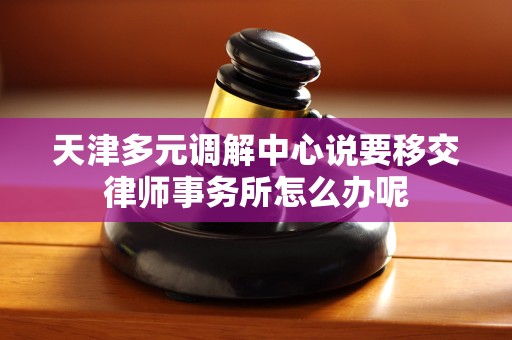 天津多元调解中心说要移交律师事务所怎么办呢