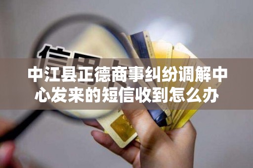 中江县正德商事纠纷调解中心发来的短信收到怎么办 中江县正德商事纠纷调解中心发来的短信收到怎么办