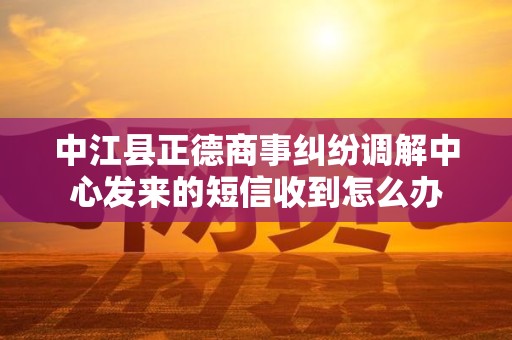 中江县正德商事纠纷调解中心发来的短信收到怎么办 中江县正德商事纠纷调解中心发来的短信收到怎么办