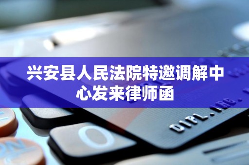 兴安县人民法院特邀调解中心发来律师函 兴安县人民法院特邀调解中心发来律师函