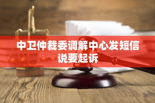 中卫仲裁委调解中心发短信说要起诉