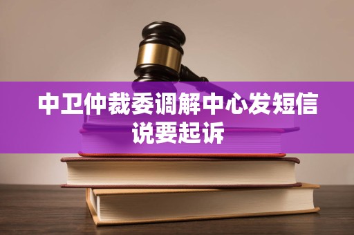 中卫仲裁委调解中心发短信说要起诉