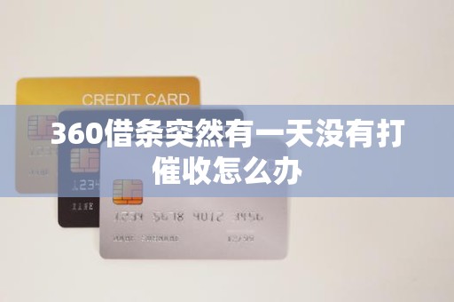 360借条突然有一天没有打催收怎么办 360借条突然有一天没有打催收怎么办
