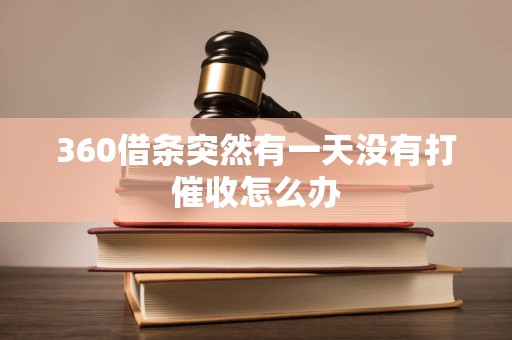 360借条突然有一天没有打催收怎么办 360借条突然有一天没有打催收怎么办