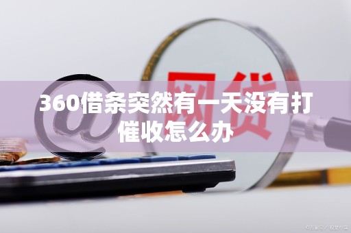 360借条突然有一天没有打催收怎么办 360借条突然有一天没有打催收怎么办