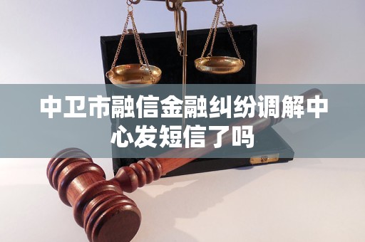 中卫市融信金融纠纷调解中心发短信了吗
