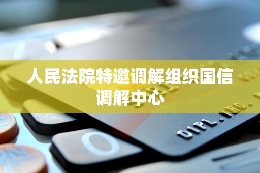 人民法院特邀调解组织国信调解中心