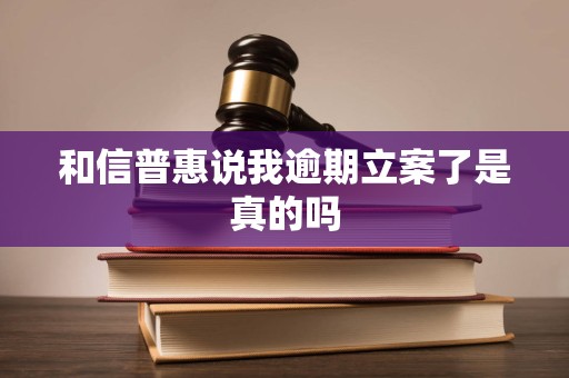 和信普惠说我逾期立案了是真的吗