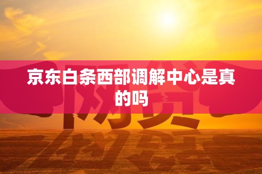 京东白条西部调解中心是真的吗