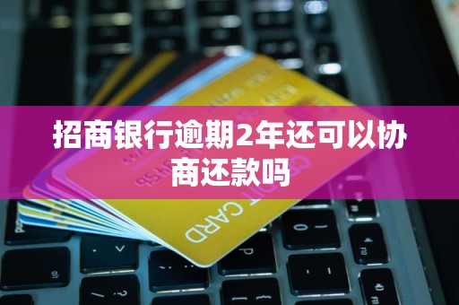 招商银行逾期2年还可以协商还款吗