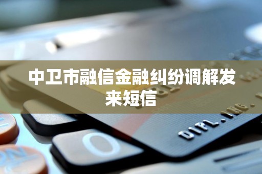 中卫市融信金融纠纷调解发来短信 中卫市融信金融纠纷调解发来短信