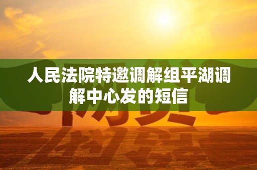 人民法院特邀调解组平湖调解中心发的短信 人民法院特邀调解组平湖调解中心发的短信