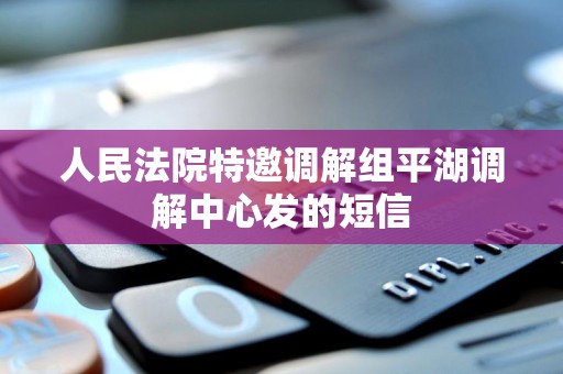 人民法院特邀调解组平湖调解中心发的短信 人民法院特邀调解组平湖调解中心发的短信