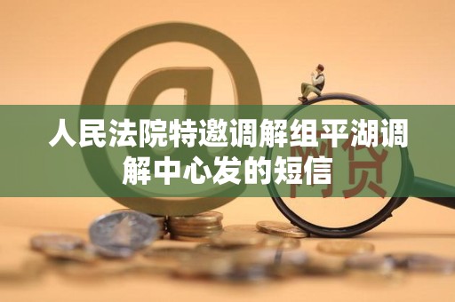 人民法院特邀调解组平湖调解中心发的短信 人民法院特邀调解组平湖调解中心发的短信