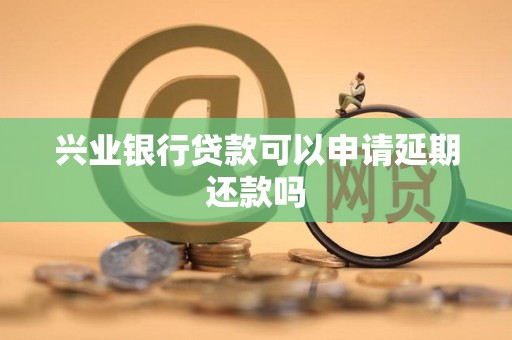 兴业银行贷款可以申请延期还款吗