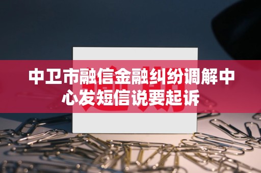 中卫市融信金融纠纷调解中心发短信说要起诉