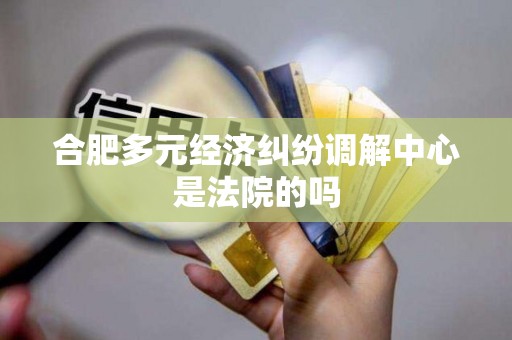 合肥多元经济纠纷调解中心是法院的吗 合肥多元经济纠纷调解中心是法院的吗
