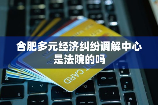 合肥多元经济纠纷调解中心是法院的吗 合肥多元经济纠纷调解中心是法院的吗