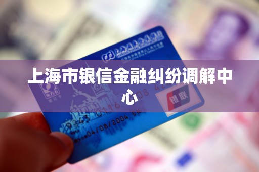 上海市银信金融纠纷调解中心 上海市银信金融纠纷调解中心
