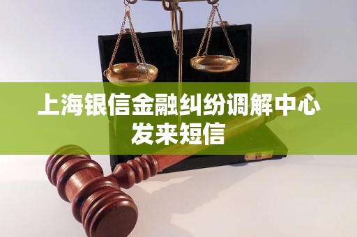 上海银信金融纠纷调解中心发来短信 上海银信金融纠纷调解中心发来短信