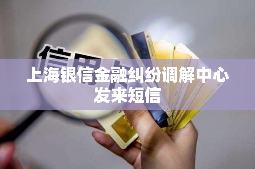 上海银信金融纠纷调解中心发来短信 上海银信金融纠纷调解中心发来短信