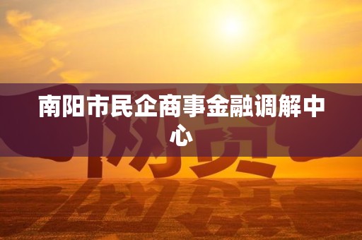南阳市民企商事金融调解中心 南阳市民企商事金融调解中心