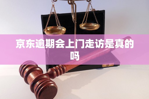 京东逾期会上门走访是真的吗 京东逾期会上门走访是真的吗
